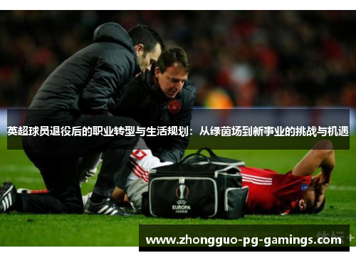 英超球员退役后的职业转型与生活规划：从绿茵场到新事业的挑战与机遇