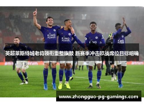 英超莱斯特城老将领衔重整旗鼓 新赛季冲击欧战席位目标明确