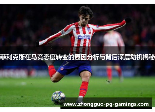 菲利克斯在马竞态度转变的原因分析与背后深层动机揭秘