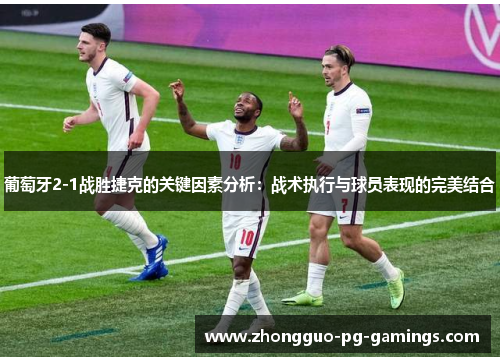 葡萄牙2-1战胜捷克的关键因素分析:战术执行与球员表现的完美结合 葡萄牙2-1战胜捷克的关键因素分析:战术执行与球员表现的完美结合