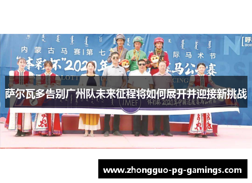 萨尔瓦多告别广州队未来征程将如何展开并迎接新挑战 萨尔瓦多告别广州队未来征程将如何展开并迎接新挑战