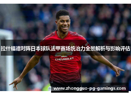 拉什福德对阵日本球队法甲赛场统治力全景解析与影响评估 拉什福德对阵日本球队法甲赛场统治力全景解析与影响评估