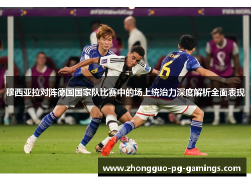 穆西亚拉对阵德国国家队比赛中的场上统治力深度解析全面表现