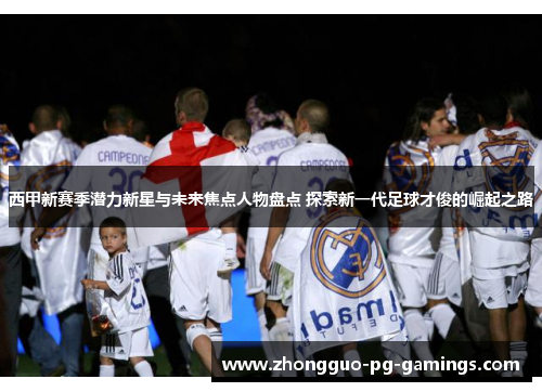 西甲新赛季潜力新星与未来焦点人物盘点 探索新一代足球才俊的崛起之路 西甲新赛季潜力新星与未来焦点人物盘点 探索新一代足球才俊的崛起之路