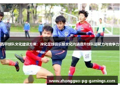 西甲球队文化建设方案：深化足球俱乐部文化内涵提升球队凝聚力与竞争力