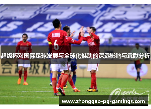 超级杯对国际足球发展与全球化推动的深远影响与贡献分析