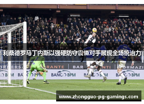 利桑德罗马丁内斯以强硬防守震慑对手展现全场统治力