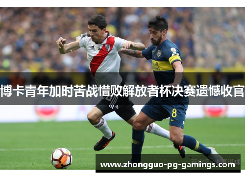 博卡青年加时苦战惜败解放者杯决赛遗憾收官