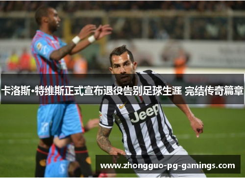 卡洛斯·特维斯正式宣布退役告别足球生涯 完结传奇篇章