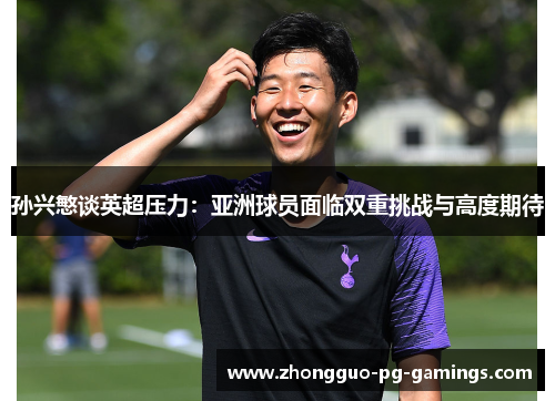孙兴慜谈英超压力：亚洲球员面临双重挑战与高度期待