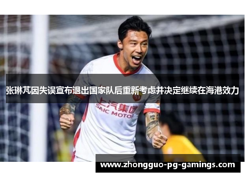 张琳芃因失误宣布退出国家队后重新考虑并决定继续在海港效力 张琳芃因失误宣布退出国家队后重新考虑并决定继续在海港效力