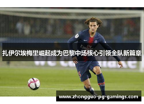 扎伊尔埃梅里崛起成为巴黎中场核心引领全队新篇章