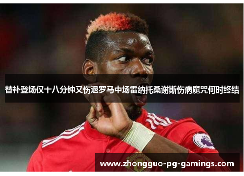 替补登场仅十八分钟又伤退罗马中场雷纳托桑谢斯伤病魔咒何时终结