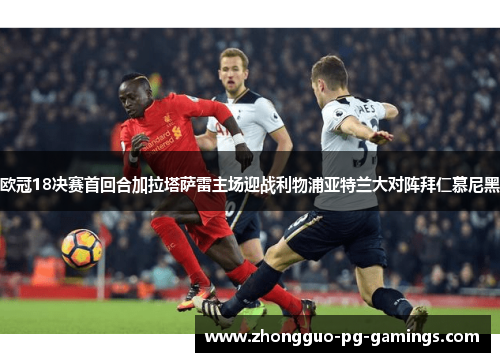 欧冠18决赛首回合加拉塔萨雷主场迎战利物浦亚特兰大对阵拜仁慕尼黑
