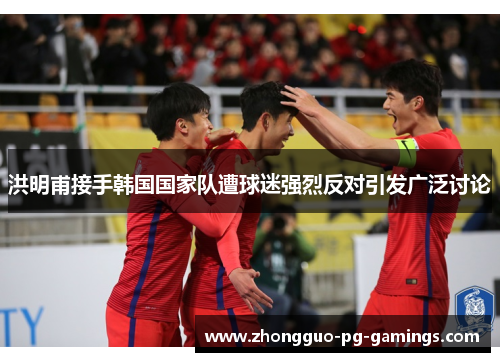 洪明甫接手韩国国家队遭球迷强烈反对引发广泛讨论