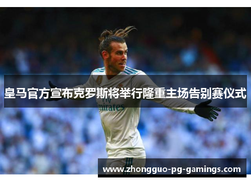 皇马官方宣布克罗斯将举行隆重主场告别赛仪式