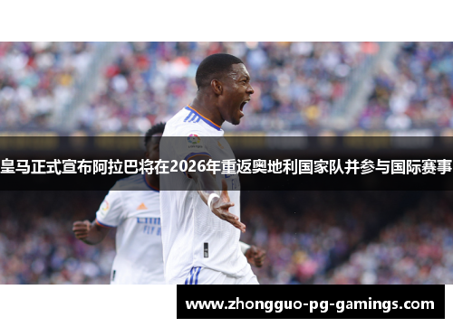 皇马正式宣布阿拉巴将在2026年重返奥地利国家队并参与国际赛事