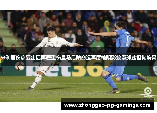 米利唐伤愈复出后再遭重伤皇马后防命运再度被阴影笼罩球迷担忧前景