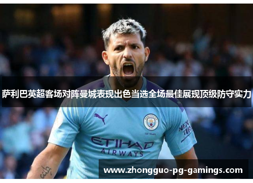 萨利巴英超客场对阵曼城表现出色当选全场最佳展现顶级防守实力