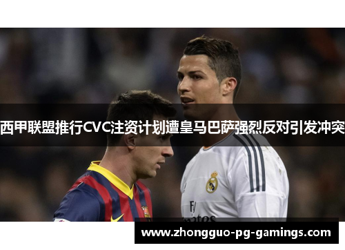 西甲联盟推行CVC注资计划遭皇马巴萨强烈反对引发冲突