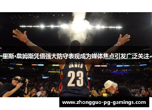 里斯·詹姆斯凭借强大防守表现成为媒体焦点引发广泛关注