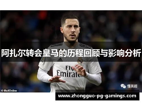 阿扎尔转会皇马的历程回顾与影响分析