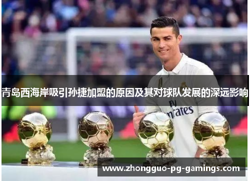 青岛西海岸吸引孙捷加盟的原因及其对球队发展的深远影响