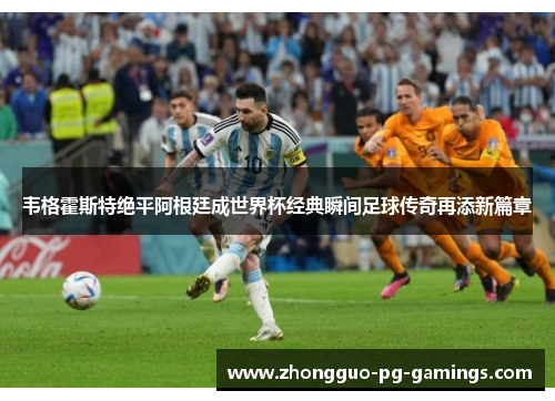 韦格霍斯特绝平阿根廷成世界杯经典瞬间足球传奇再添新篇章 韦格霍斯特绝平阿根廷成世界杯经典瞬间足球传奇再添新篇章