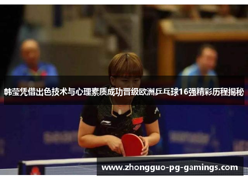 韩莹凭借出色技术与心理素质成功晋级欧洲乒乓球16强精彩历程揭秘 韩莹凭借出色技术与心理素质成功晋级欧洲乒乓球16强精彩历程揭秘