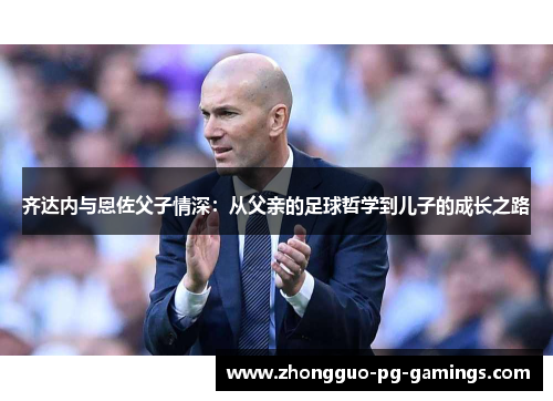 齐达内与恩佐父子情深：从父亲的足球哲学到儿子的成长之路