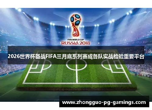 2026世界杯备战FIFA三月底系列赛成各队实战检验重要平台
