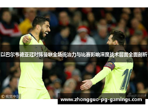 以巴尔韦德亚冠对阵曼联全场统治力与比赛影响深度战术层面全面剖析