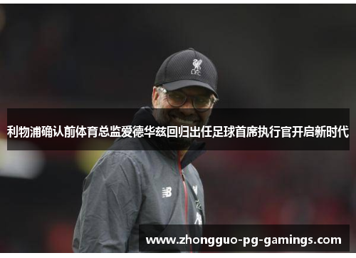 利物浦确认前体育总监爱德华兹回归出任足球首席执行官开启新时代 利物浦确认前体育总监爱德华兹回归出任足球首席执行官开启新时代