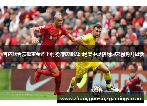 吉达联合豪掷重金签下利物浦铁腰法比尼奥中场格局迎来强势升级新 吉达联合豪掷重金签下利物浦铁腰法比尼奥中场格局迎来强势升级新