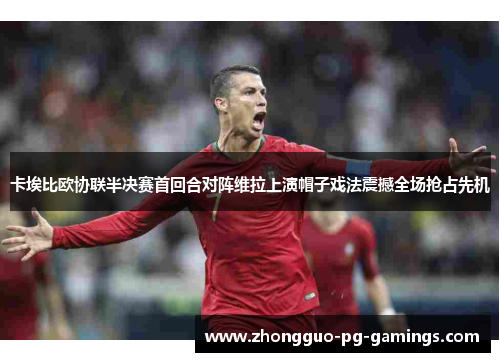 卡埃比欧协联半决赛首回合对阵维拉上演帽子戏法震撼全场抢占先机 卡埃比欧协联半决赛首回合对阵维拉上演帽子戏法震撼全场抢占先机