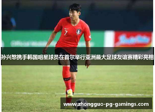 孙兴慜携手韩国明星球员在首尔举行亚洲最大足球友谊赛精彩亮相 孙兴慜携手韩国明星球员在首尔举行亚洲最大足球友谊赛精彩亮相