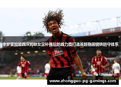 李梦雯加盟西汉姆联女足补强后防线力图打造英超稳固钢铁防守体系 李梦雯加盟西汉姆联女足补强后防线力图打造英超稳固钢铁防守体系
