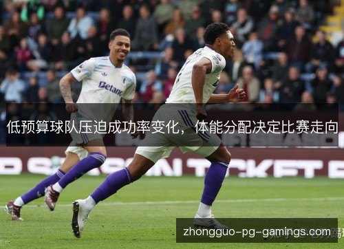 低预算球队压迫成功率变化,体能分配决定比赛走向 低预算球队压迫成功率变化,体能分配决定比赛走向