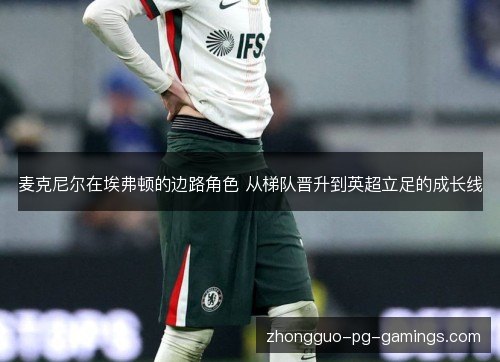 麦克尼尔在埃弗顿的边路角色 从梯队晋升到英超立足的成长线 麦克尼尔在埃弗顿的边路角色 从梯队晋升到英超立足的成长线